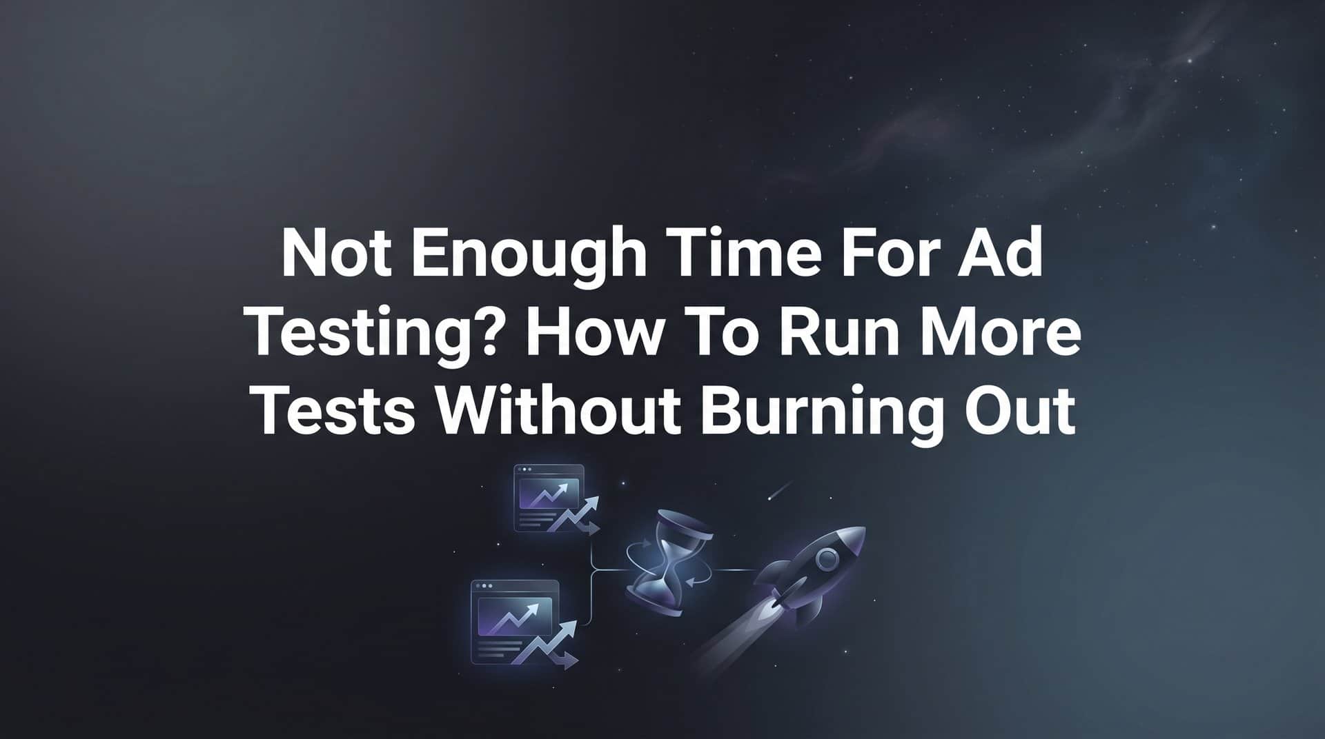 Featured image for Not Enough Time for Ad Testing? How to Run More Tests Without Burning Out