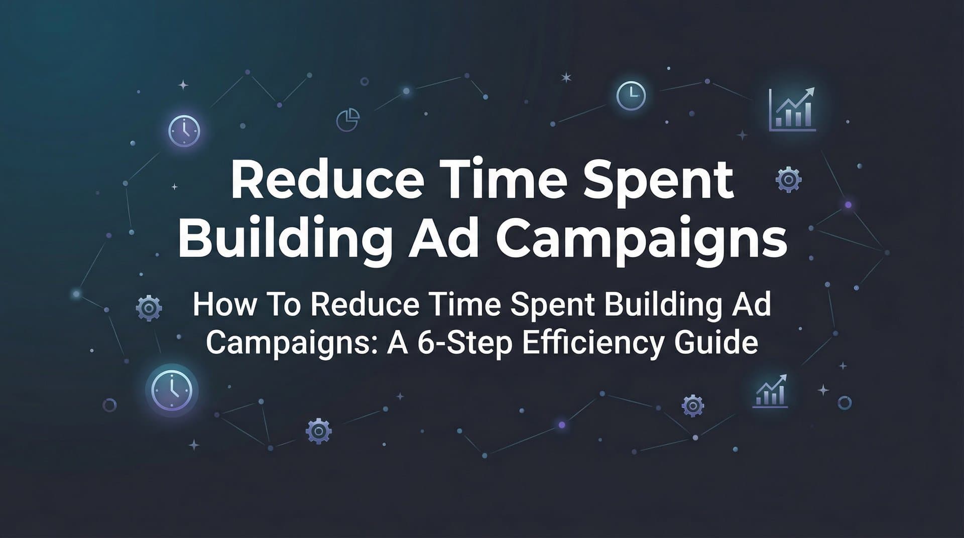 Featured image for How to Reduce Time Spent Building Ad Campaigns: A 6-Step Efficiency Guide