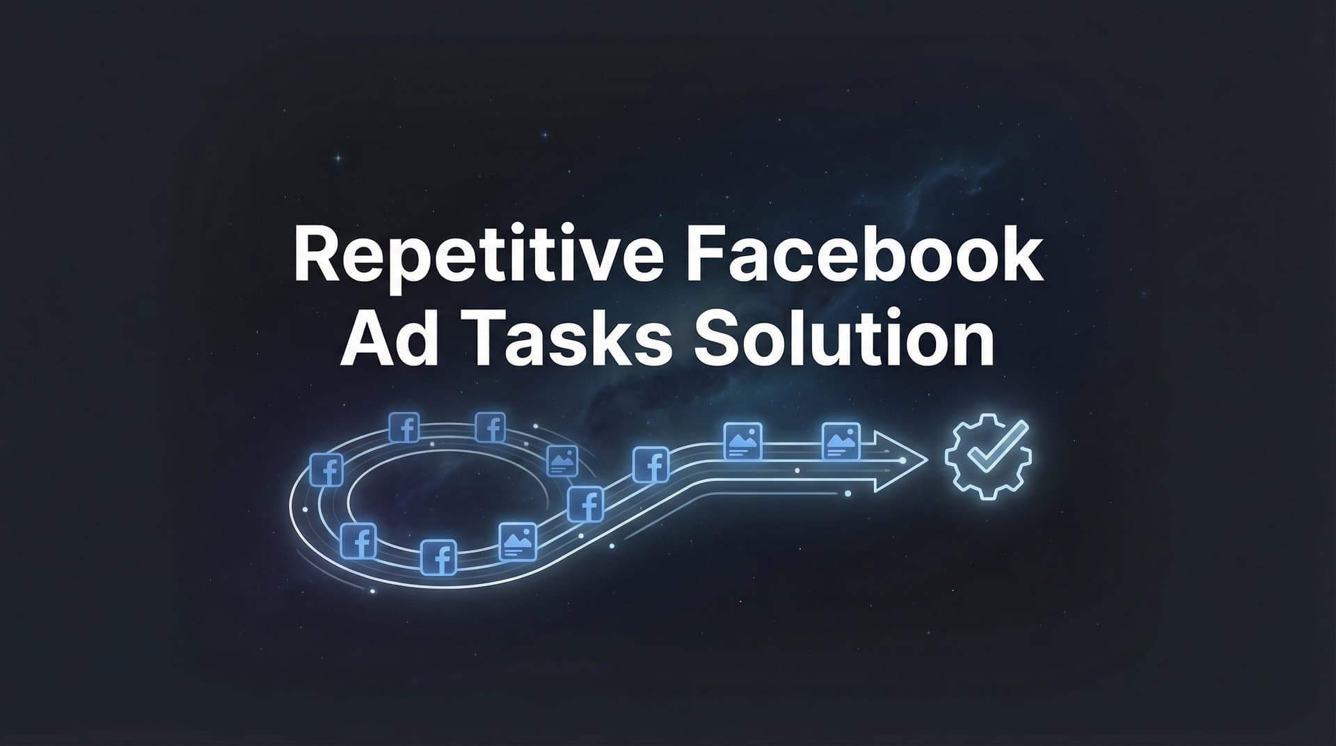 Featured image for The Complete Guide to Solving Repetitive Facebook Ad Tasks with Automation