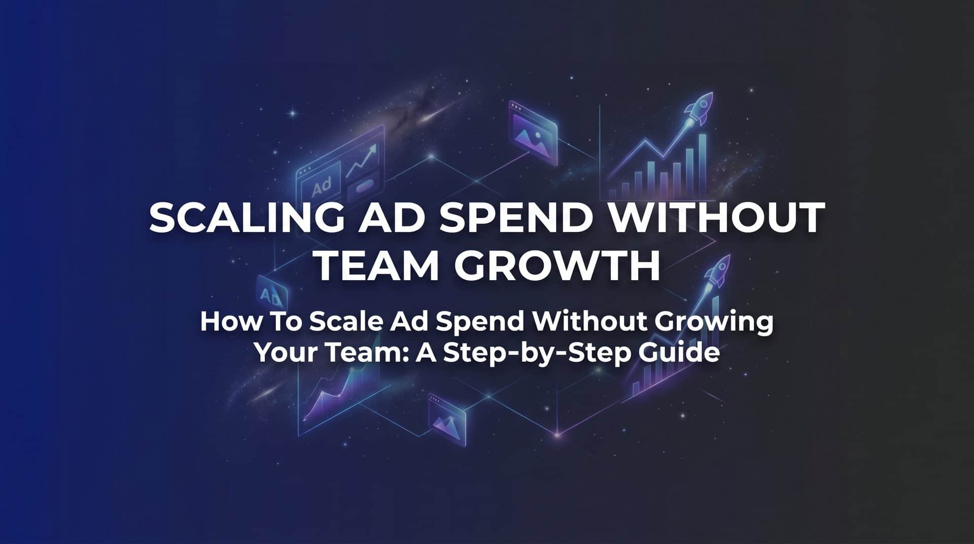 Featured image for How to Scale Ad Spend Without Growing Your Team: A Step-by-Step Guide