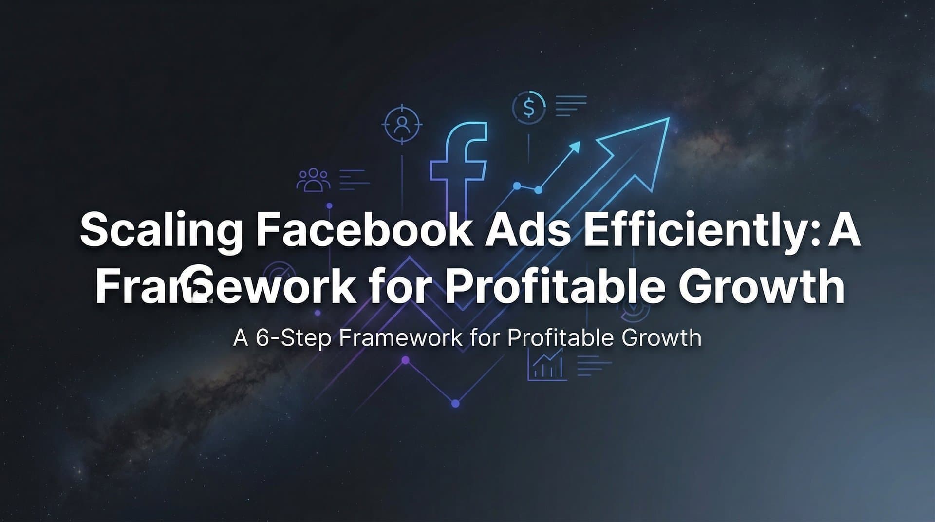 How to Scale Facebook Ads Efficiently: A 6-Step Framework for Profitable Growth
