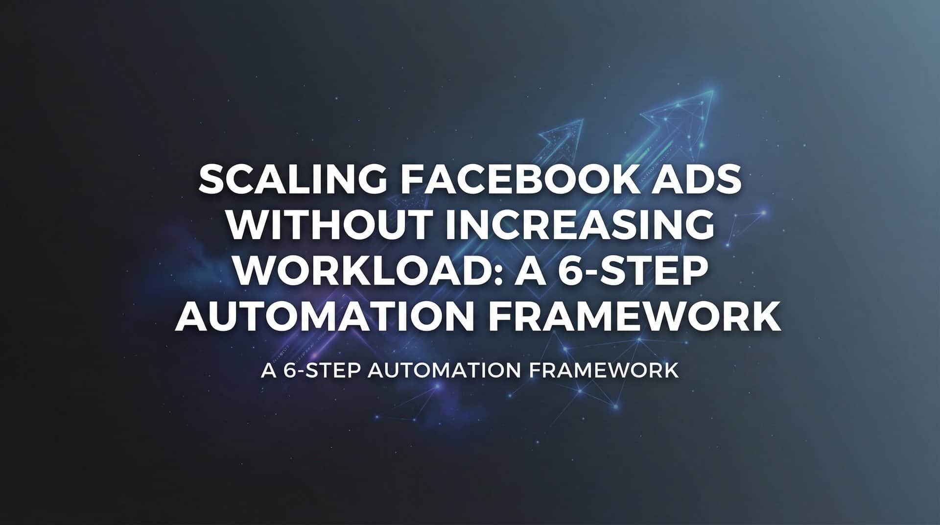Featured image for How to Scale Facebook Ads Without Increasing Workload: A 6-Step Automation Framework