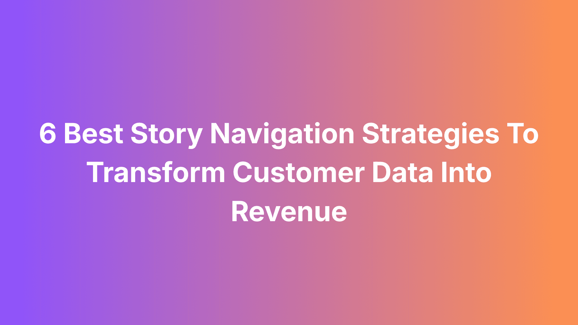 6 Best Story Navigation Strategies To Transform Customer Data Into Revenue