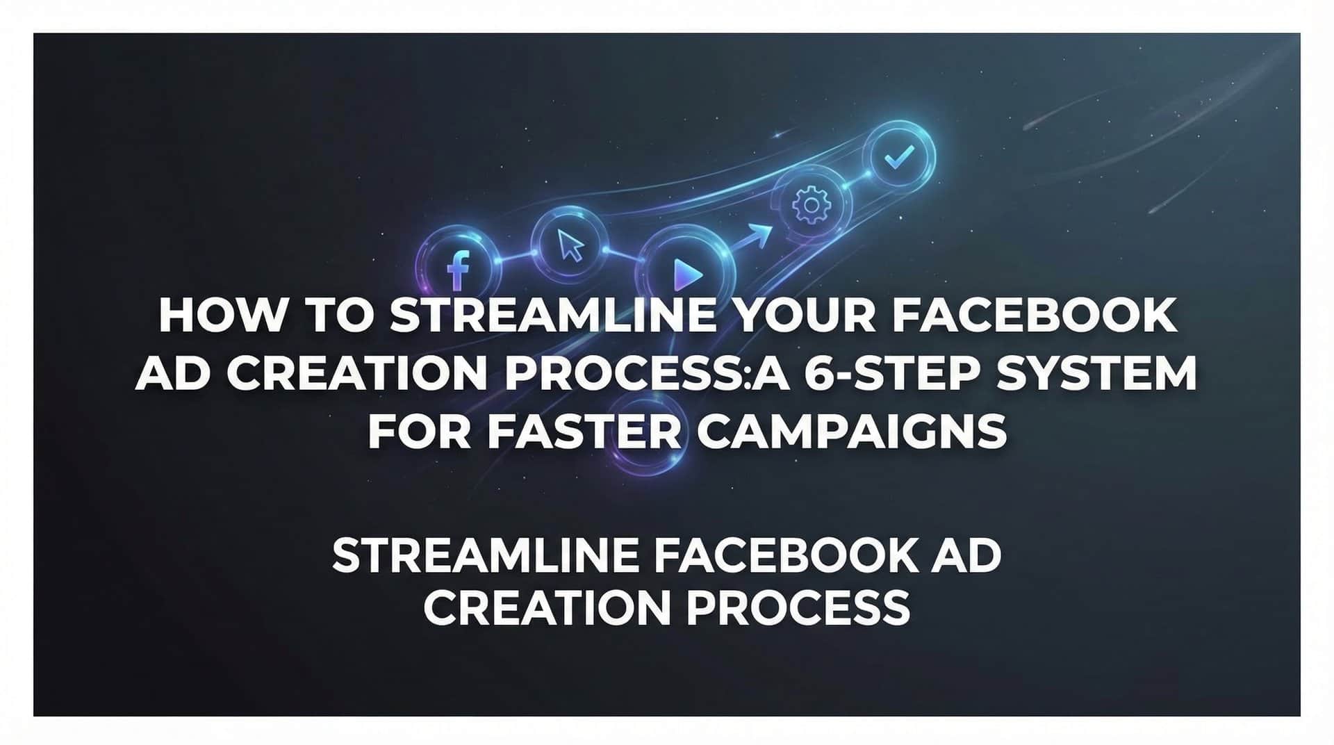Featured image for How to Streamline Your Facebook Ad Creation Process: A 6-Step System for Faster Campaigns