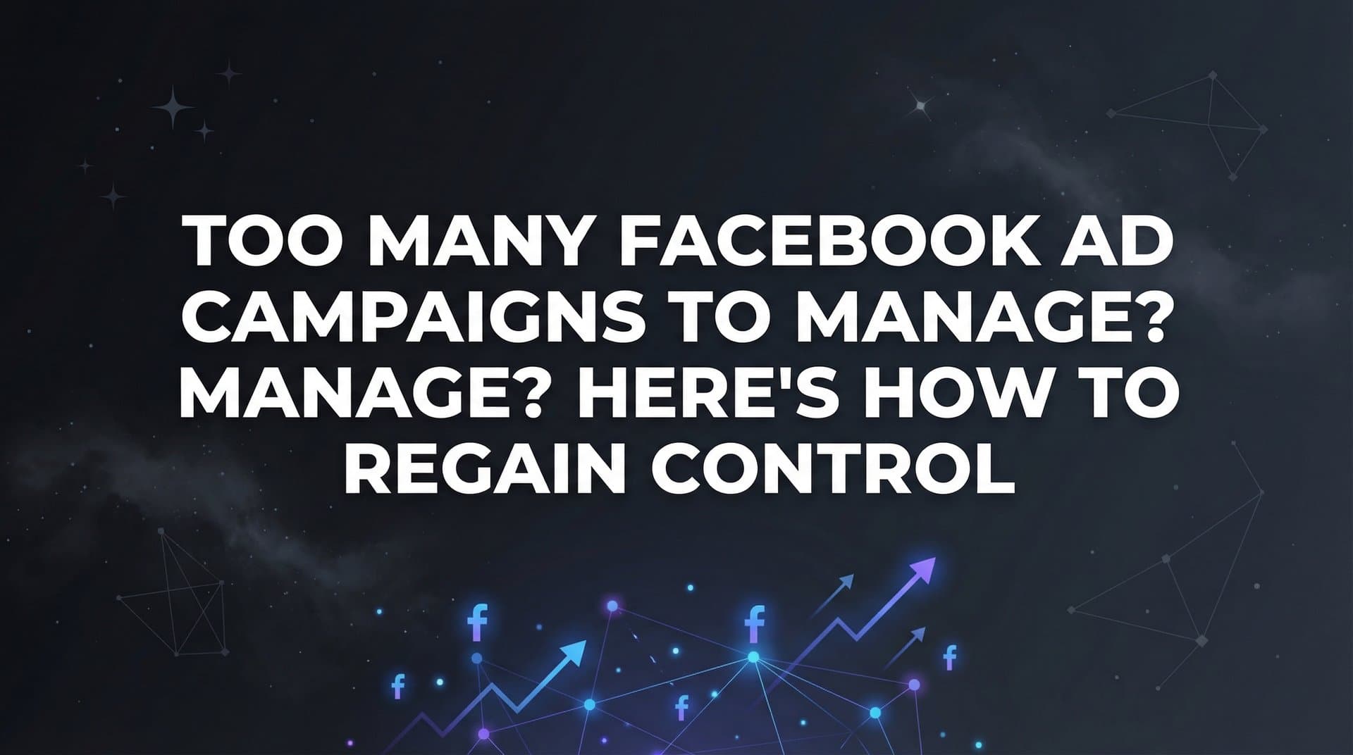 Too Many Facebook Ad Campaigns to Manage? Here's How to Regain Control