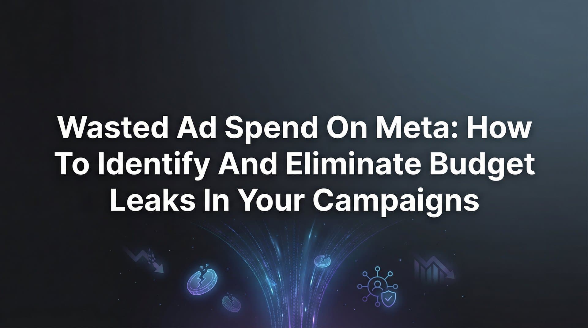 Wasted Ad Spend on Meta: How to Identify and Eliminate Budget Leaks in Your Campaigns