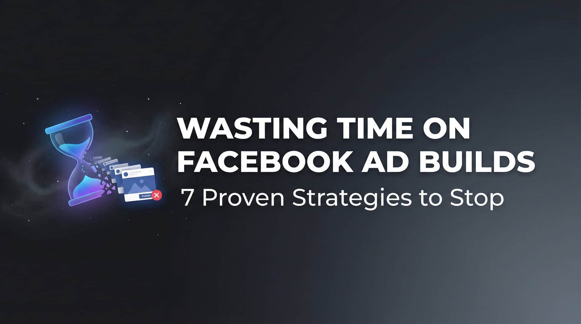 Featured image for 7 Proven Strategies to Stop Wasting Time on Facebook Ad Builds