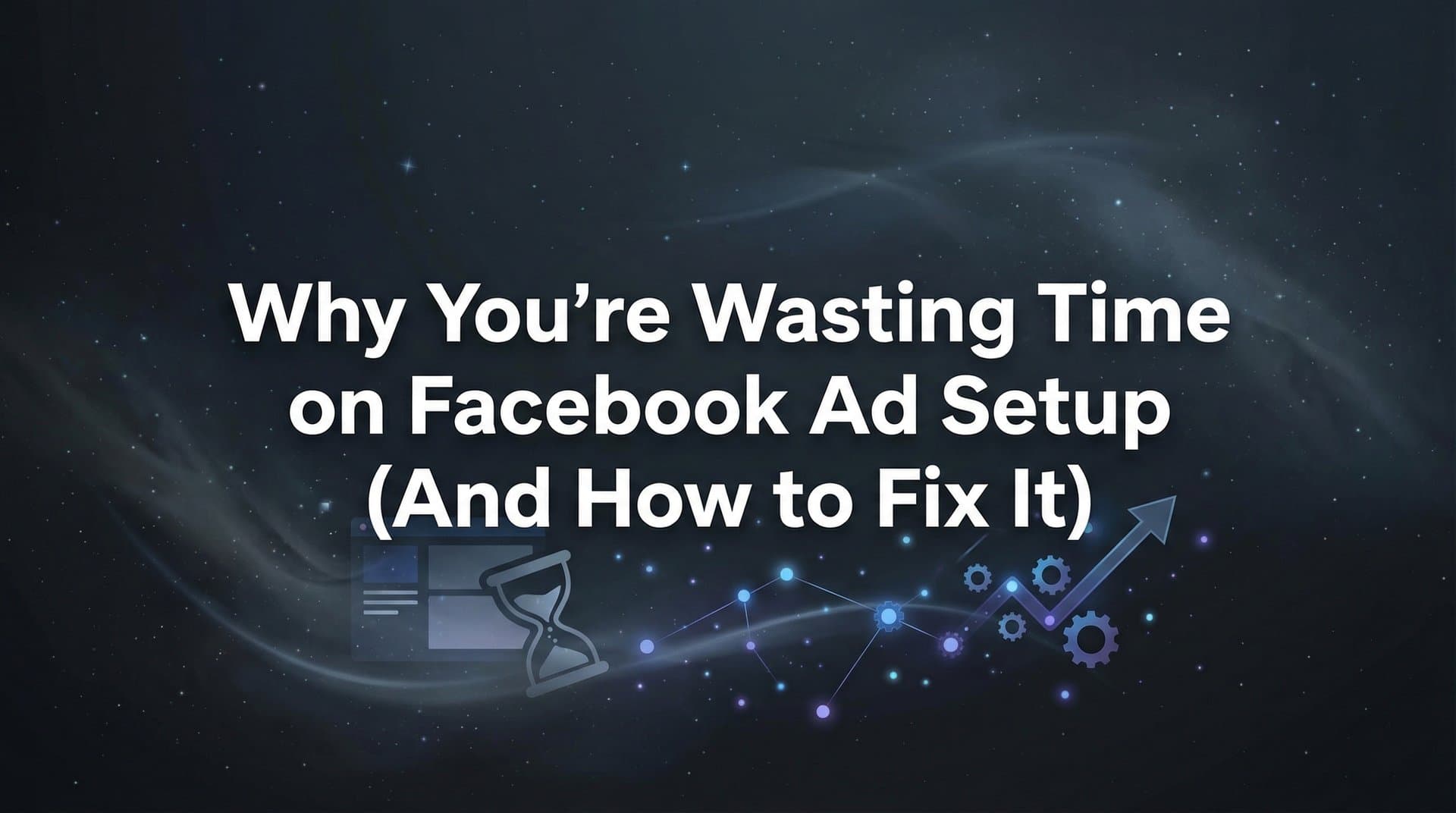 Featured image for Why You're Wasting Time on Facebook Ad Setup (And How to Fix It)