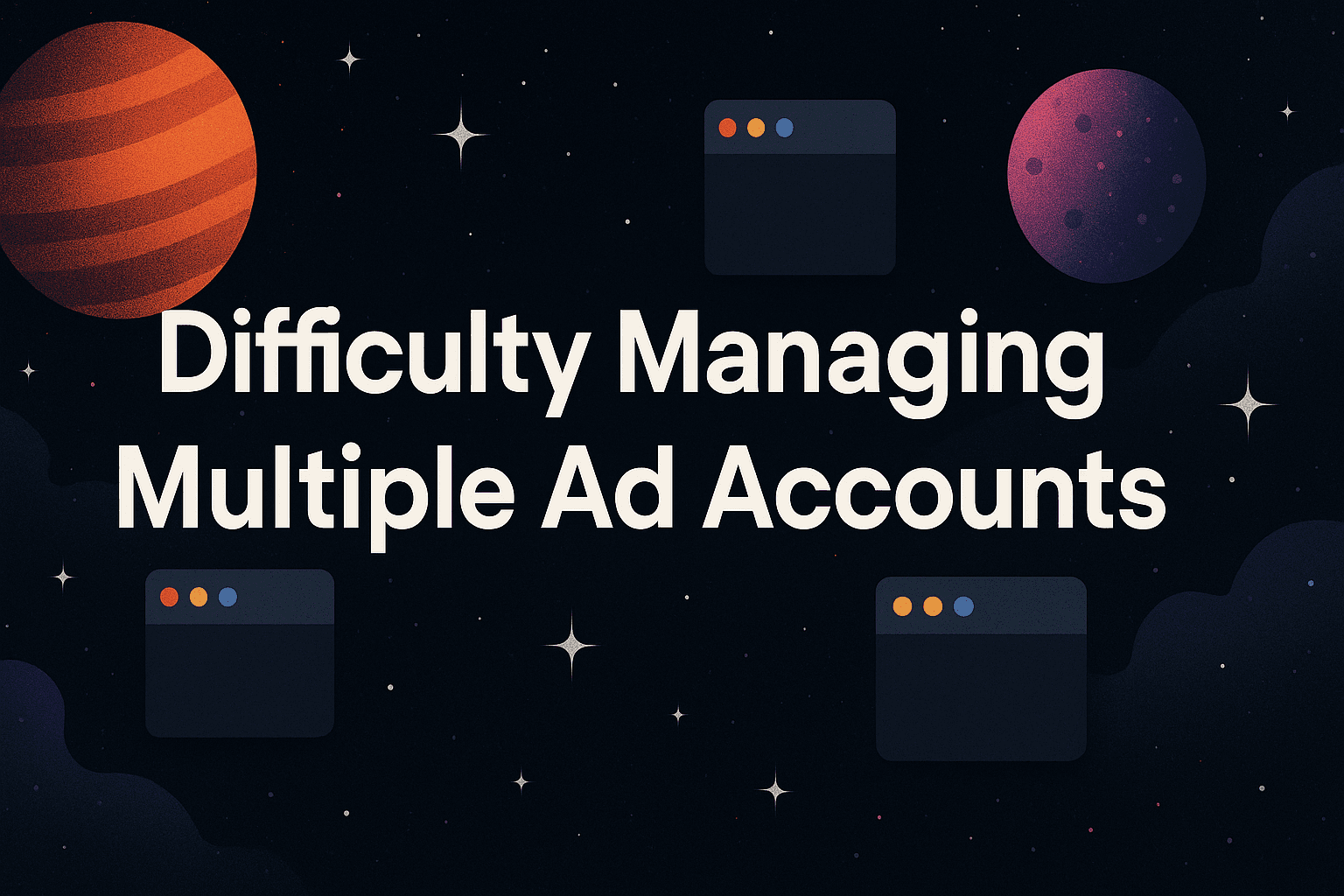 Difficulty Managing Multiple Ad Accounts: How To Scale Your Portfolio Without Losing Your Mind