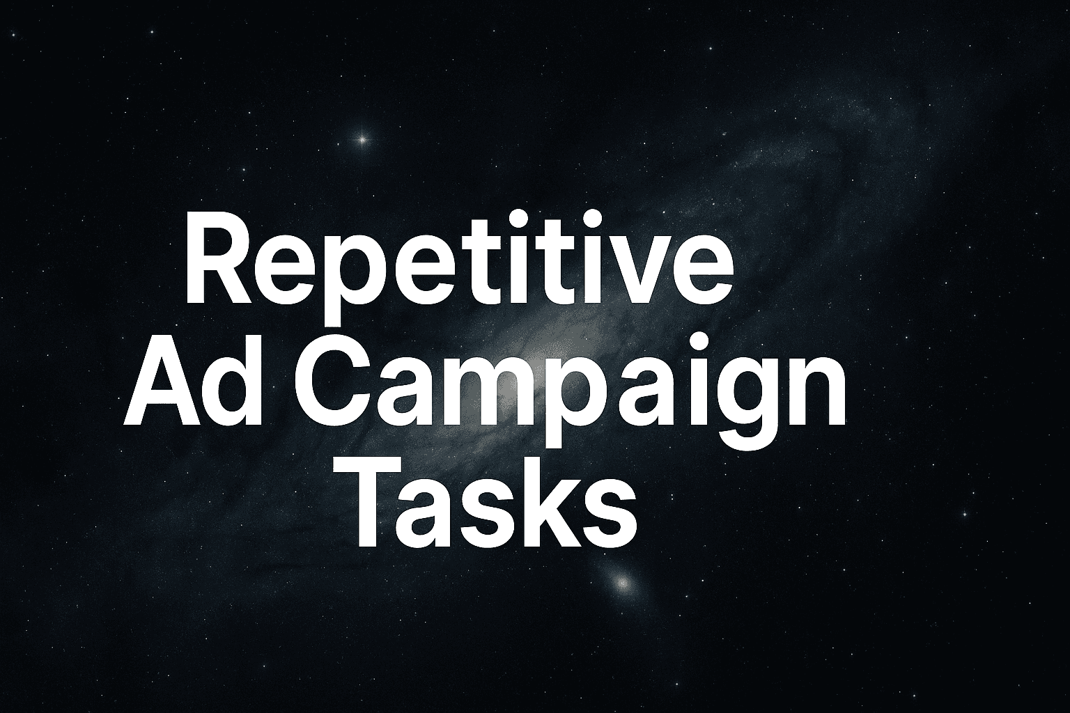 Repetitive Ad Campaign Tasks: How To Eliminate Hours Of Manual Work And Reclaim Your Strategic Time