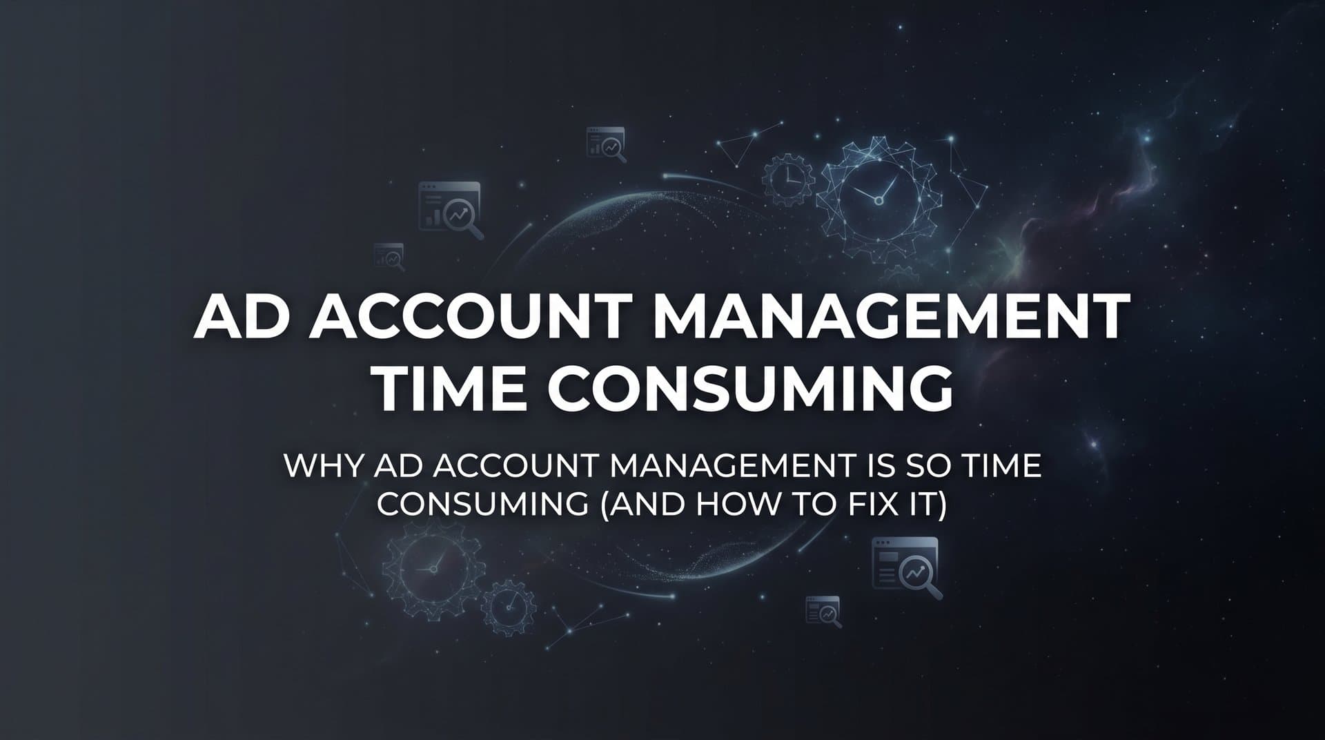 Featured image for: Why Ad Account Management Is So Time Consuming (And How to Fix It)