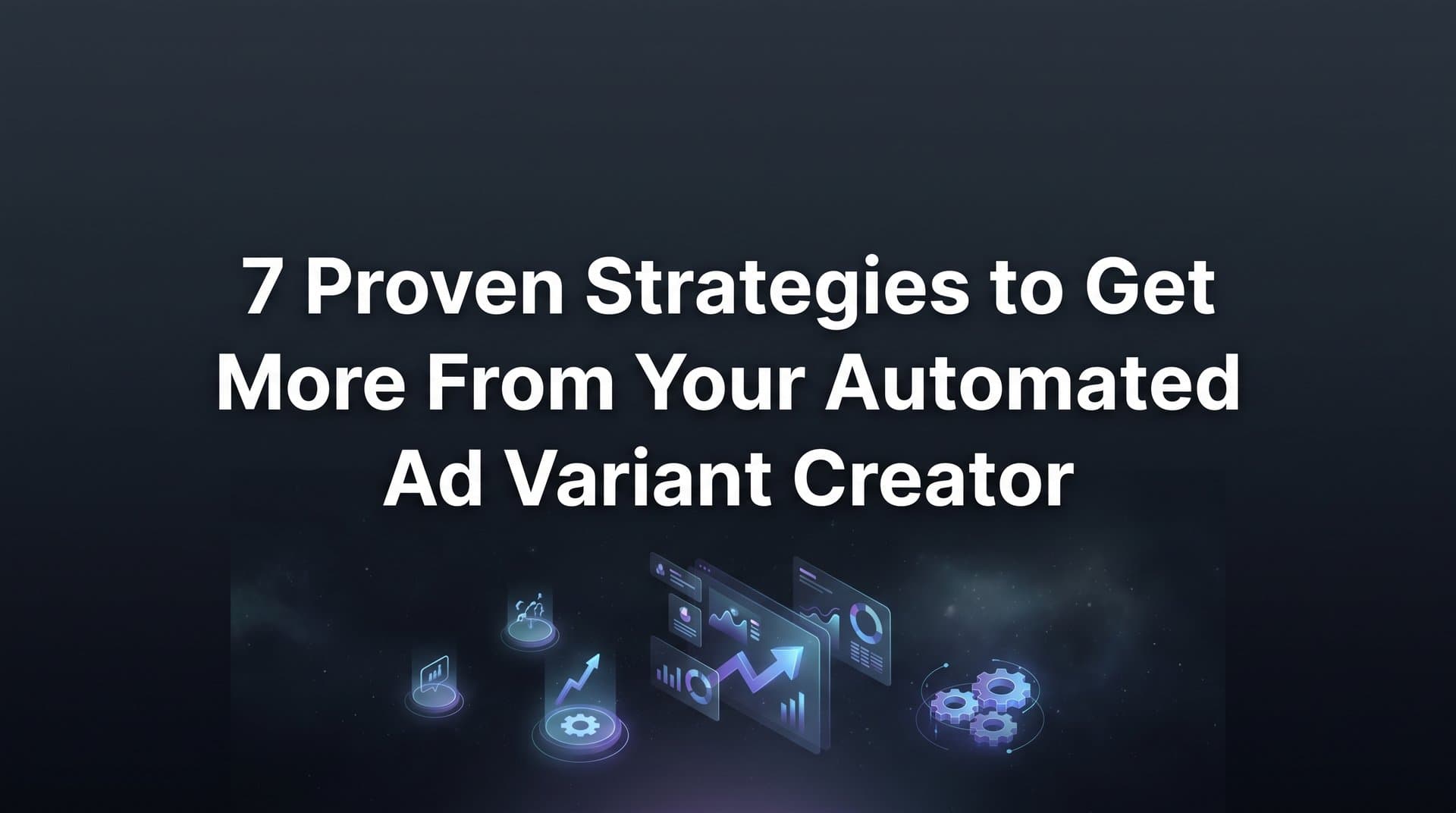 Featured image for: 7 Proven Strategies to Get More From Your Automated Ad Variant Creator