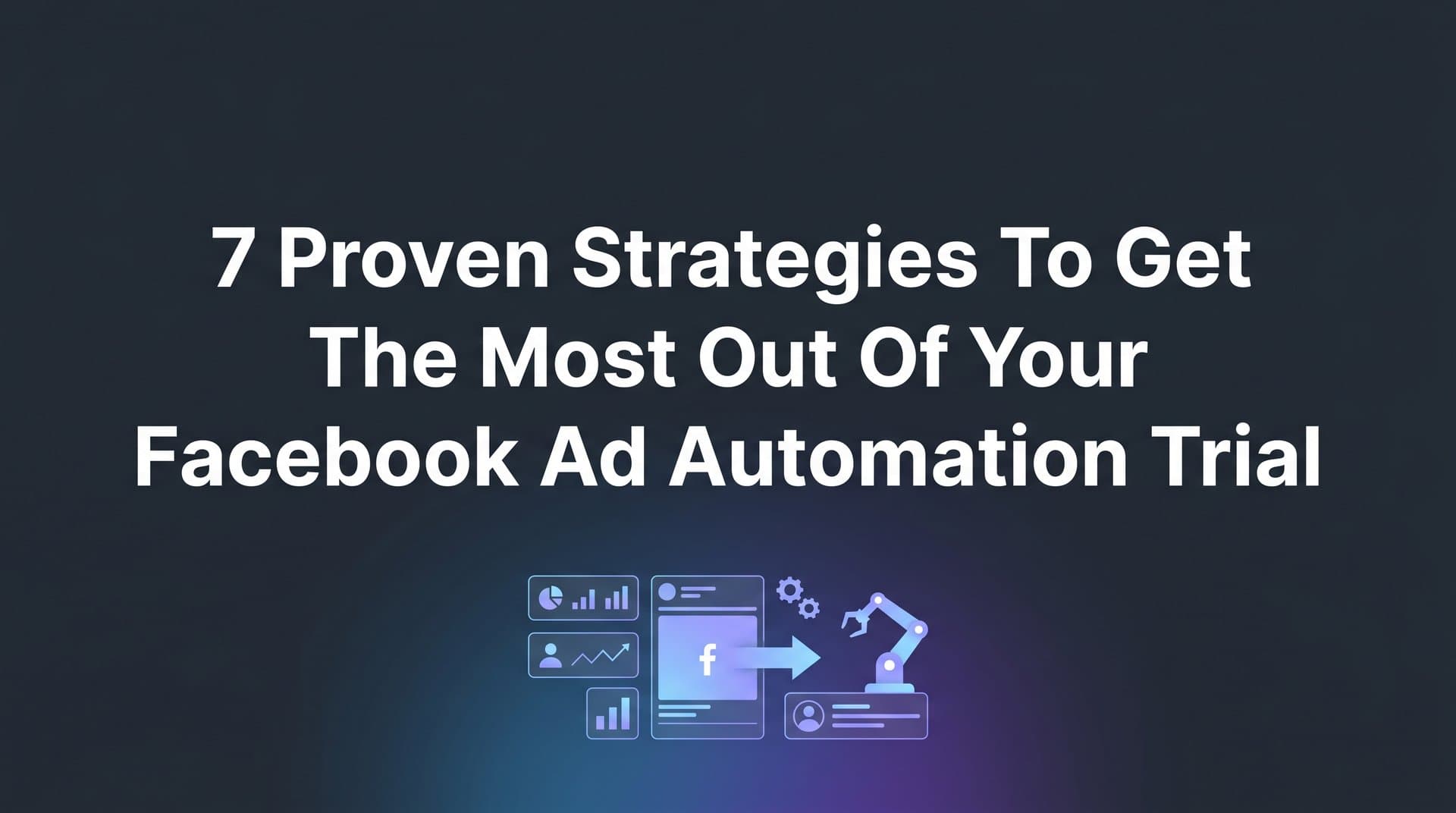 Featured image for: 7 Proven Strategies to Get the Most Out of Your Facebook Ad Automation Trial