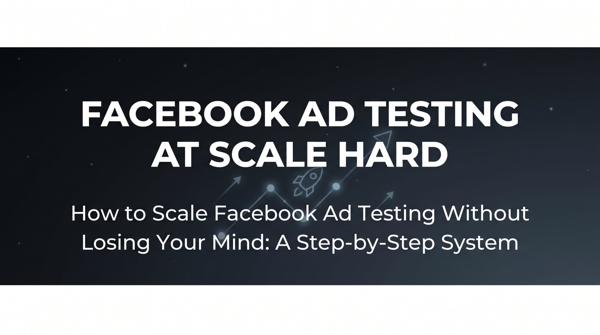 How to Scale Facebook Ad Testing Without Losing Your Mind: A Step-by-Step System