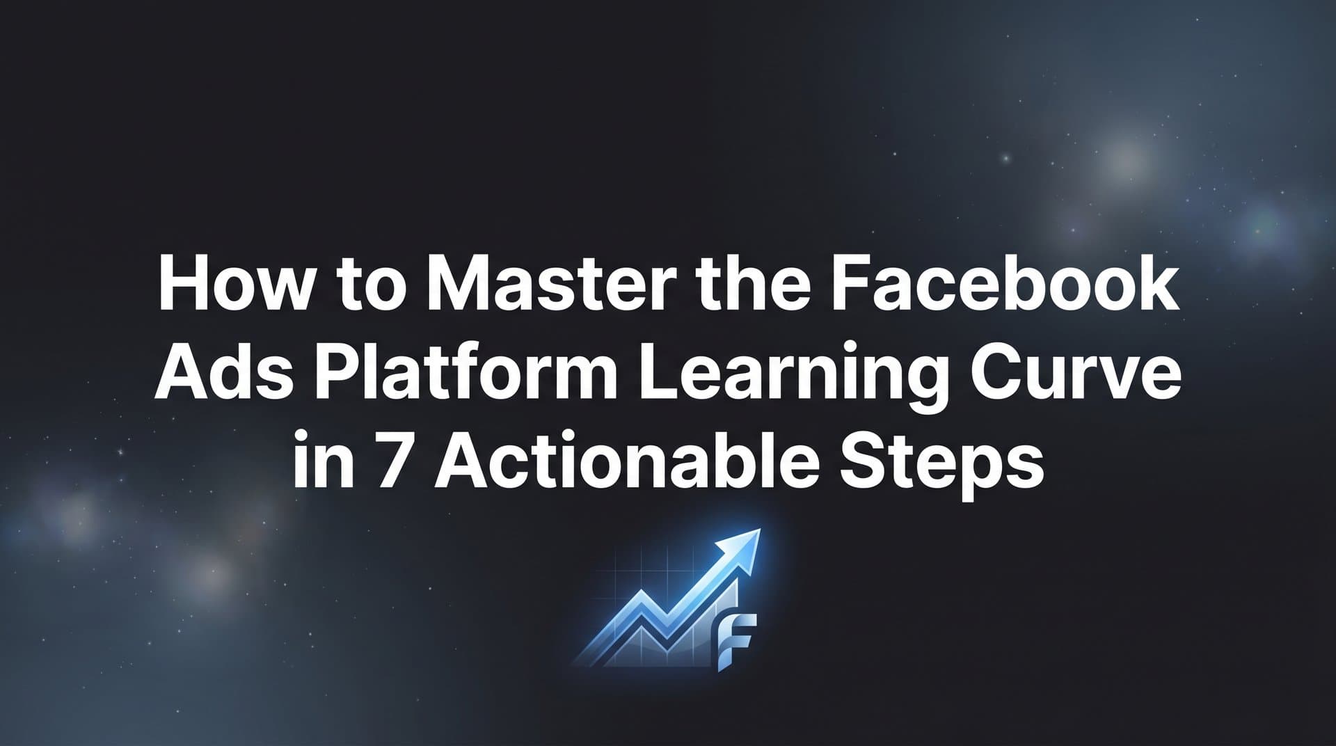 Featured image for: How to Master the Facebook Ads Platform Learning Curve in 7 Actionable Steps
