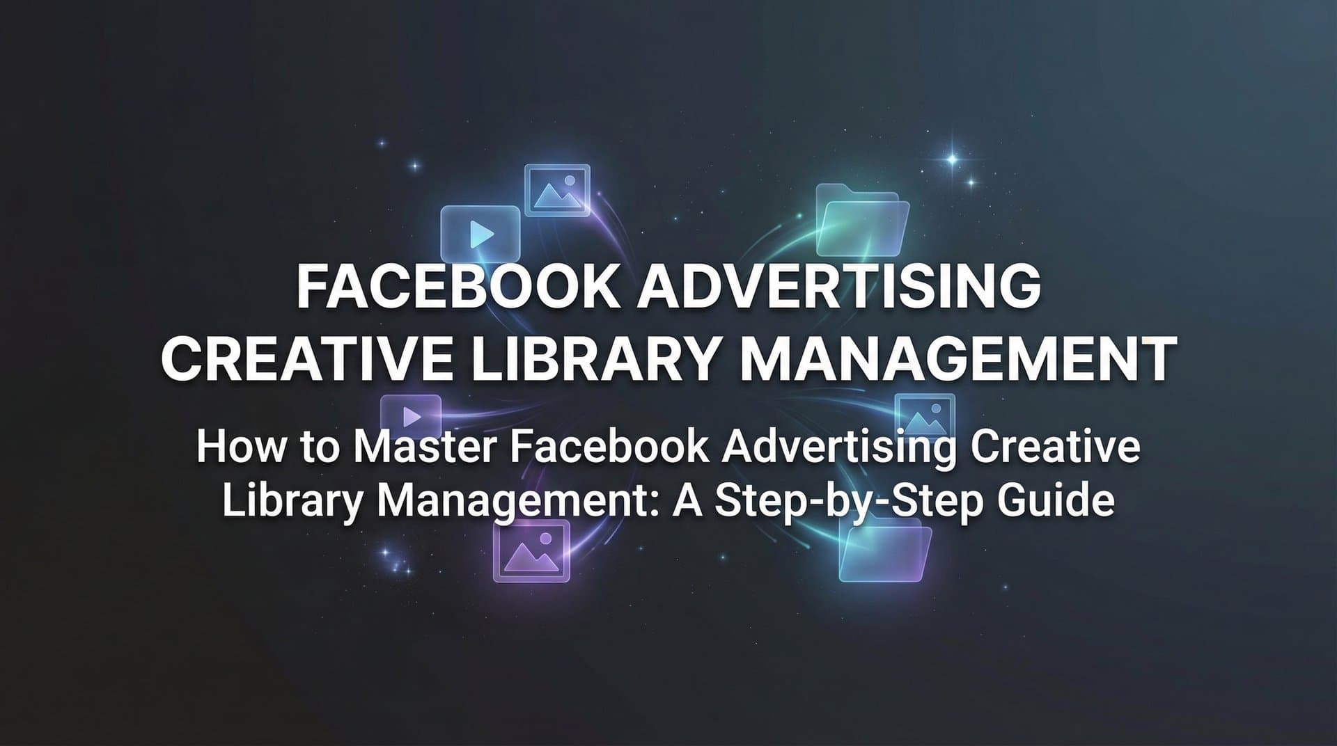 How to Master Facebook Advertising Creative Library Management: A Step-by-Step Guide