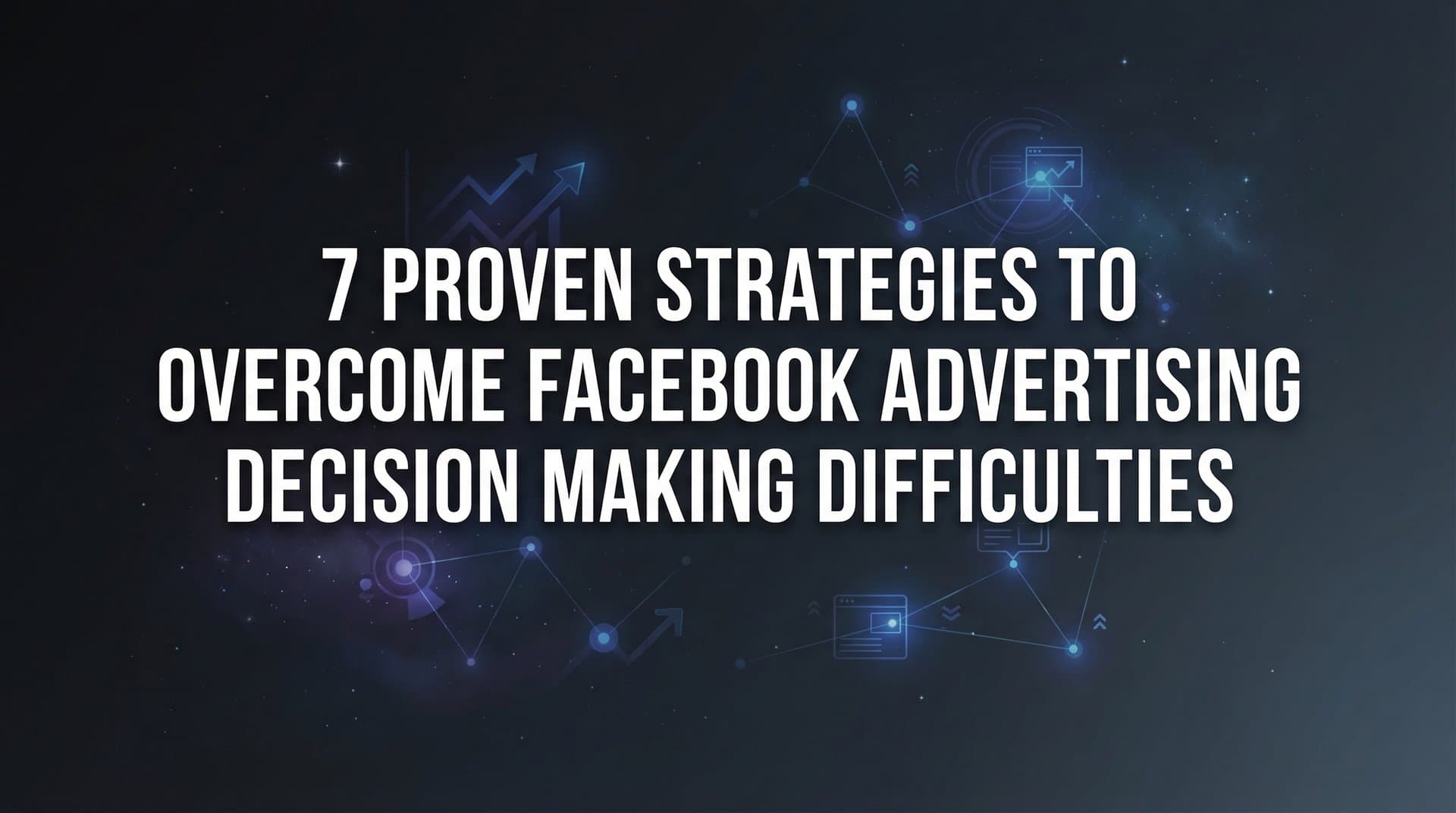 7 Proven Strategies to Overcome Facebook Advertising Decision Making Difficulties