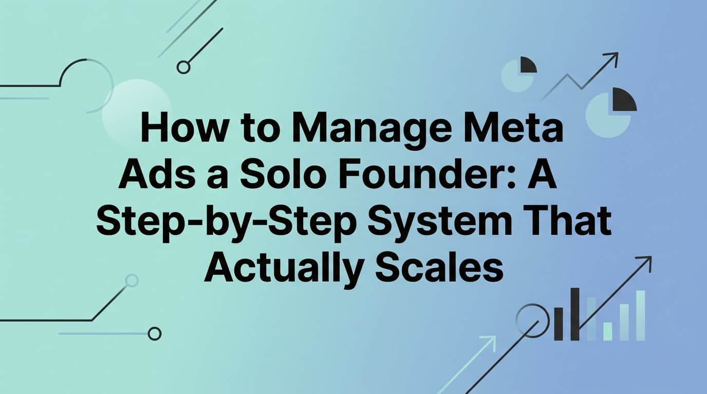 How to Manage Meta Ads as a Solo Founder: A Step-by-Step System That Actually Scales