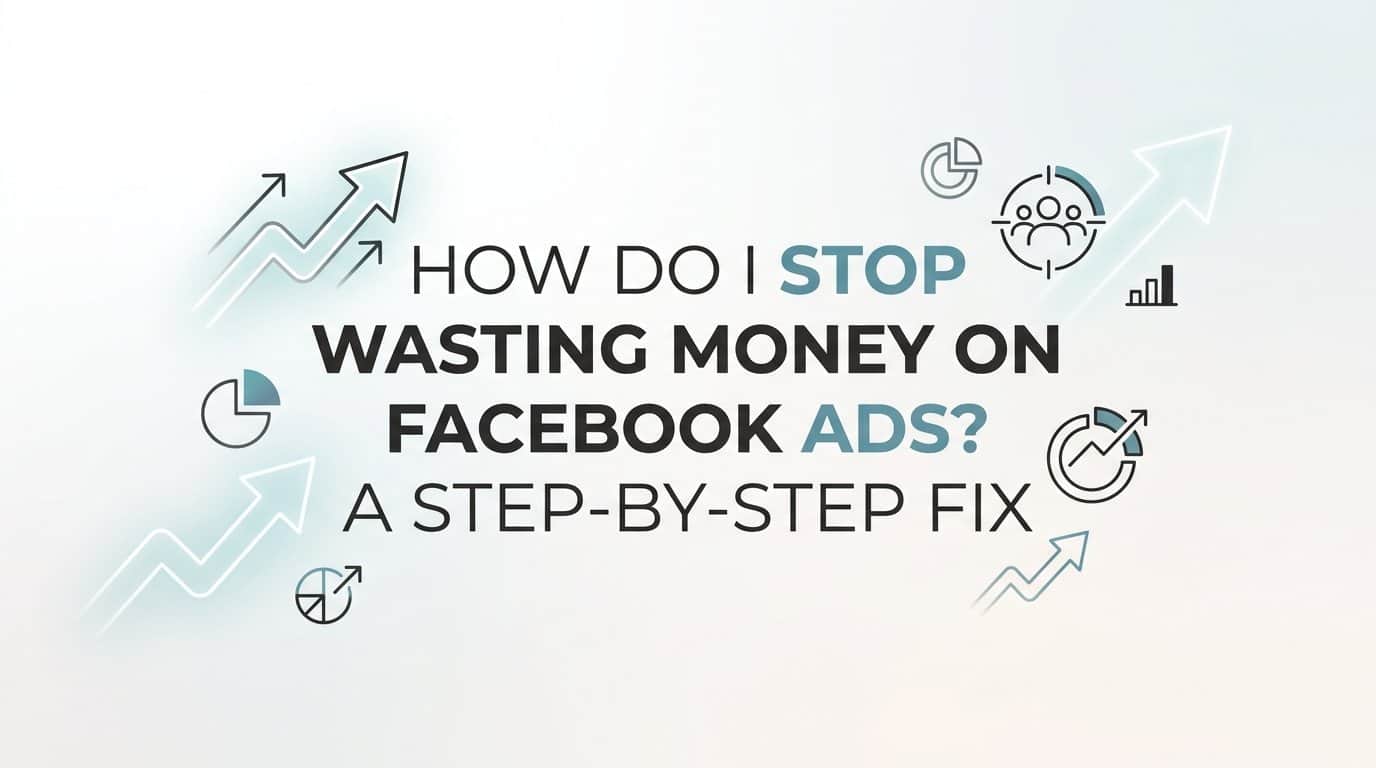 How Do I Stop Wasting Money on Facebook Ads? A Step-by-Step Fix