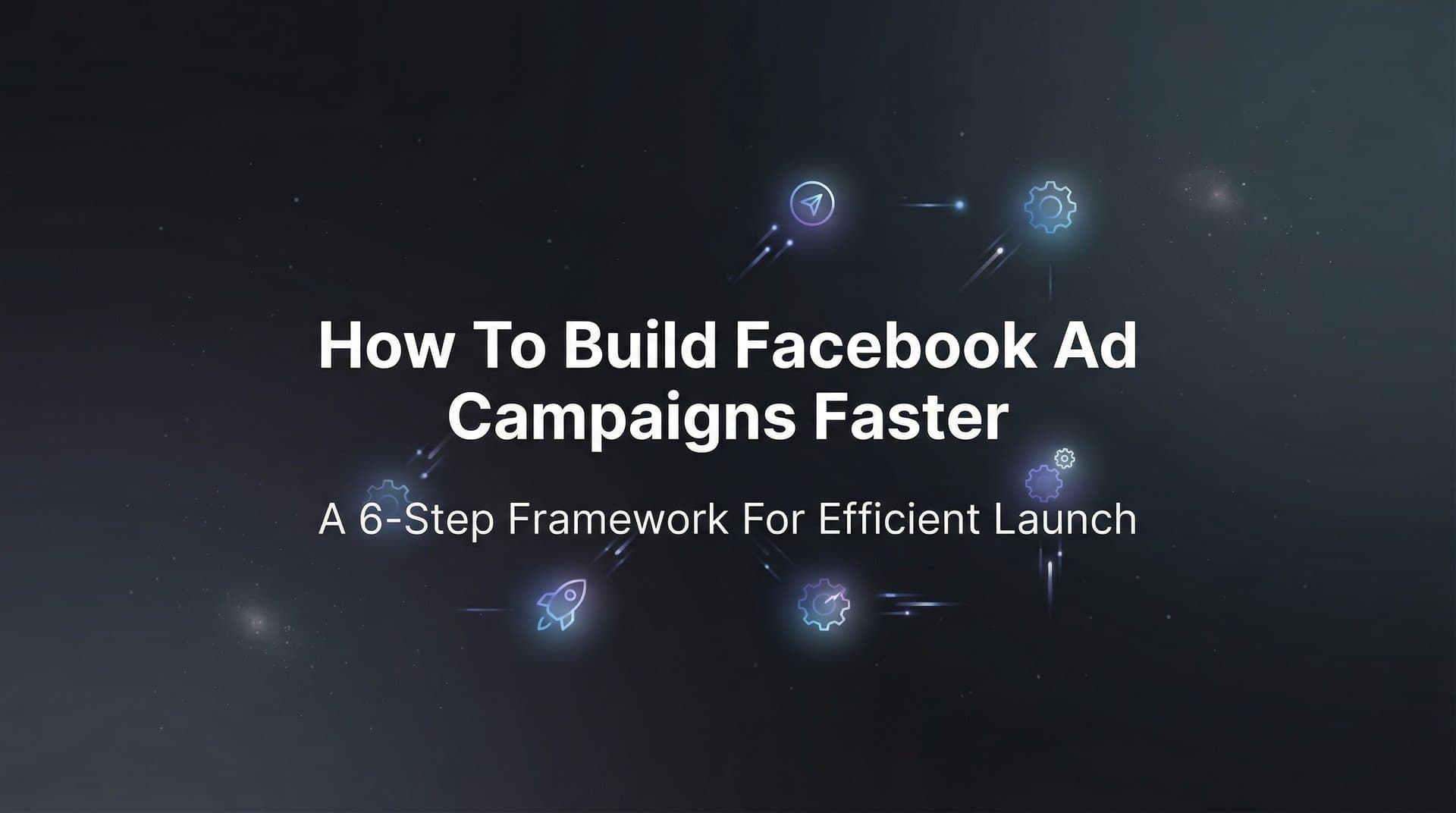 Featured image for: How to Build Facebook Ad Campaigns Faster: A 6-Step Framework for Efficient Launch