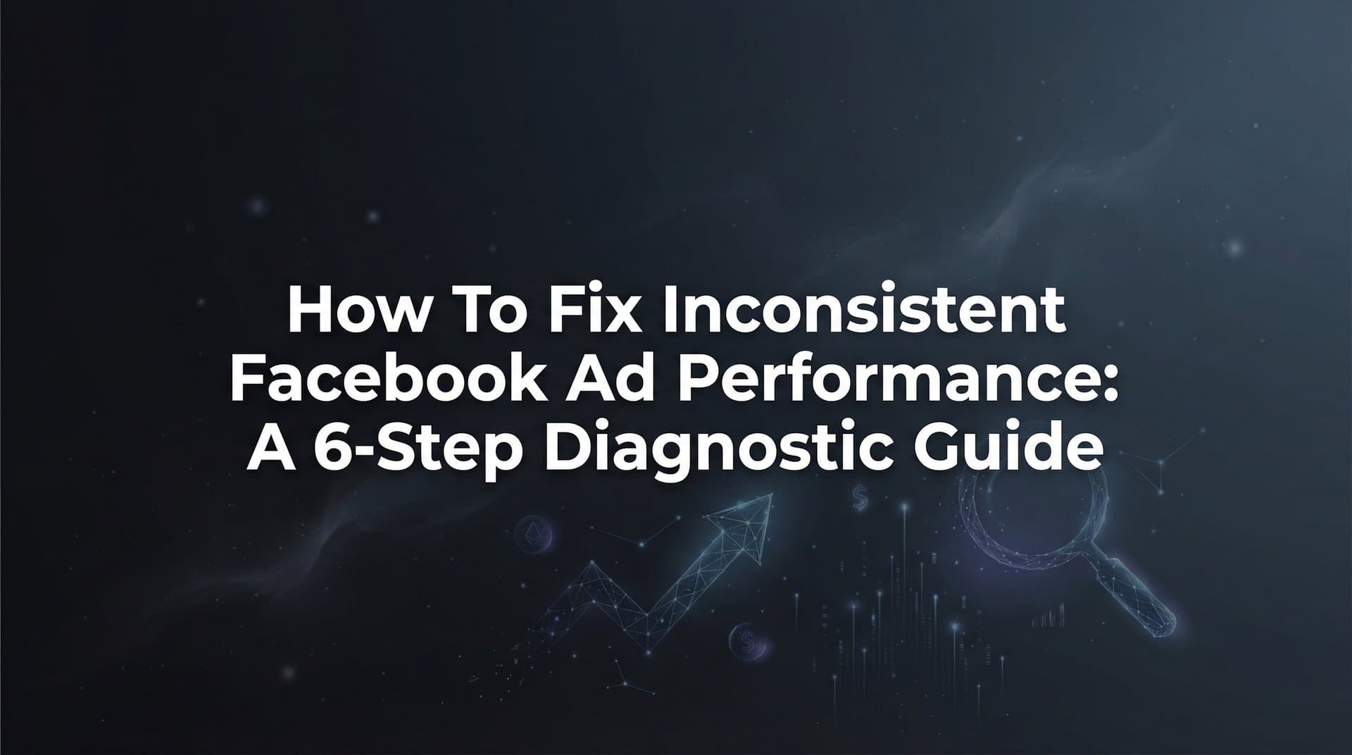 How to Fix Inconsistent Facebook Ad Performance: A 6-Step Diagnostic Guide