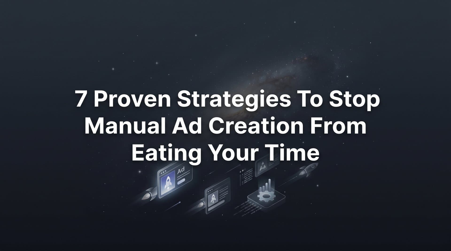 Featured image for: 7 Proven Strategies to Stop Manual Ad Creation From Eating Your Time