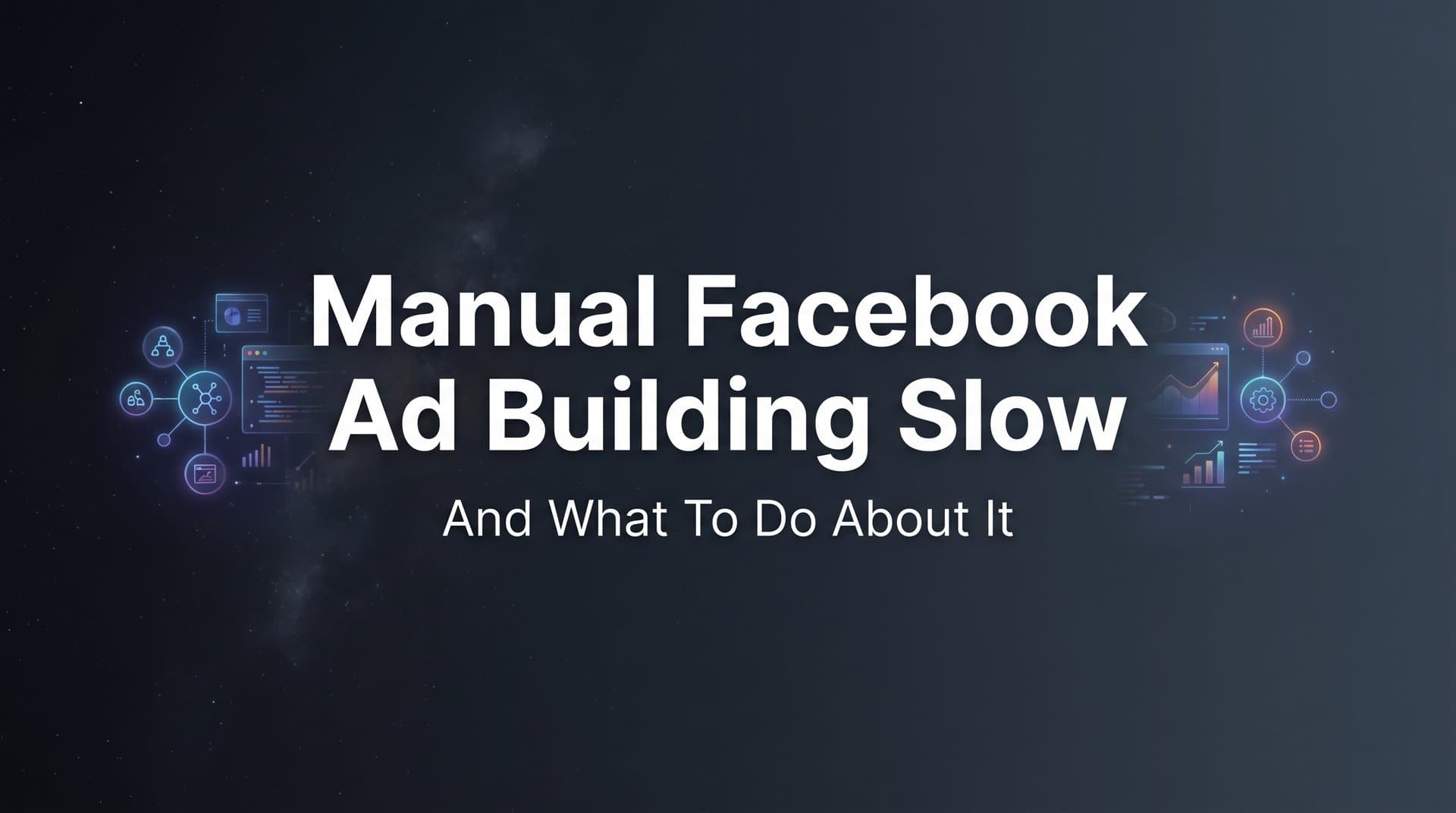 Why Manual Facebook Ad Building Is Slow (And What to Do About It)