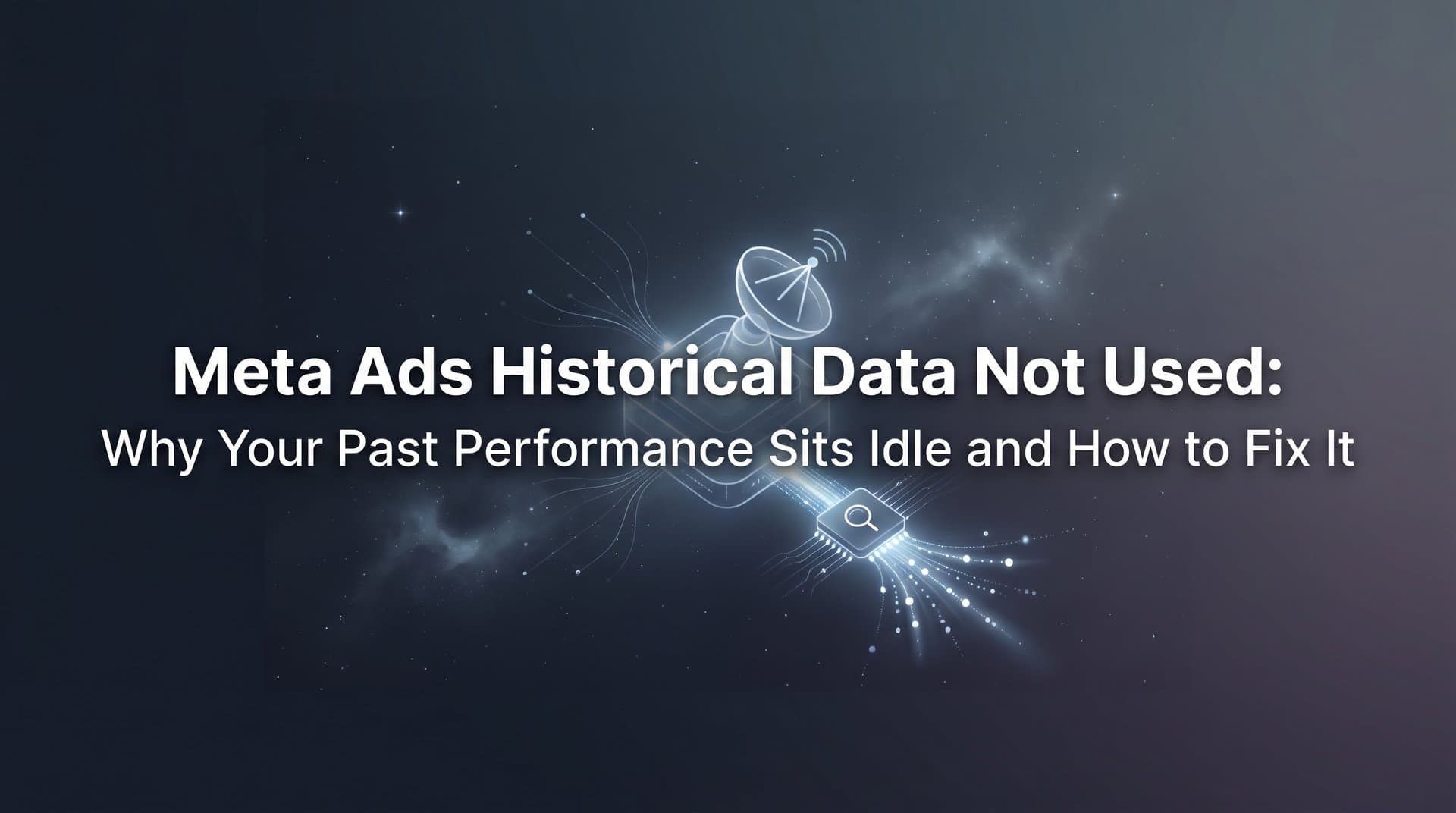 Meta Ads Historical Data Not Used: Why Your Past Performance Sits Idle and How to Fix It