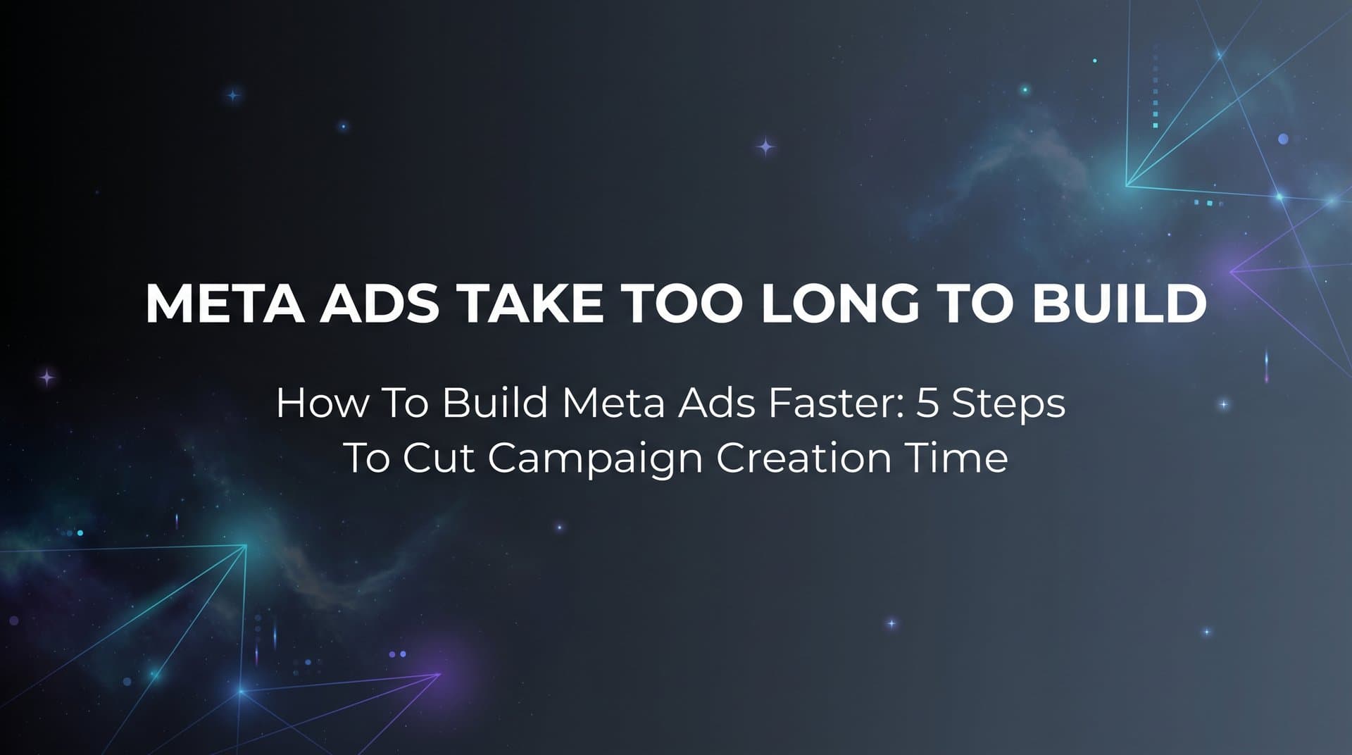 How to Build Meta Ads Faster: 5 Steps to Cut Campaign Creation Time