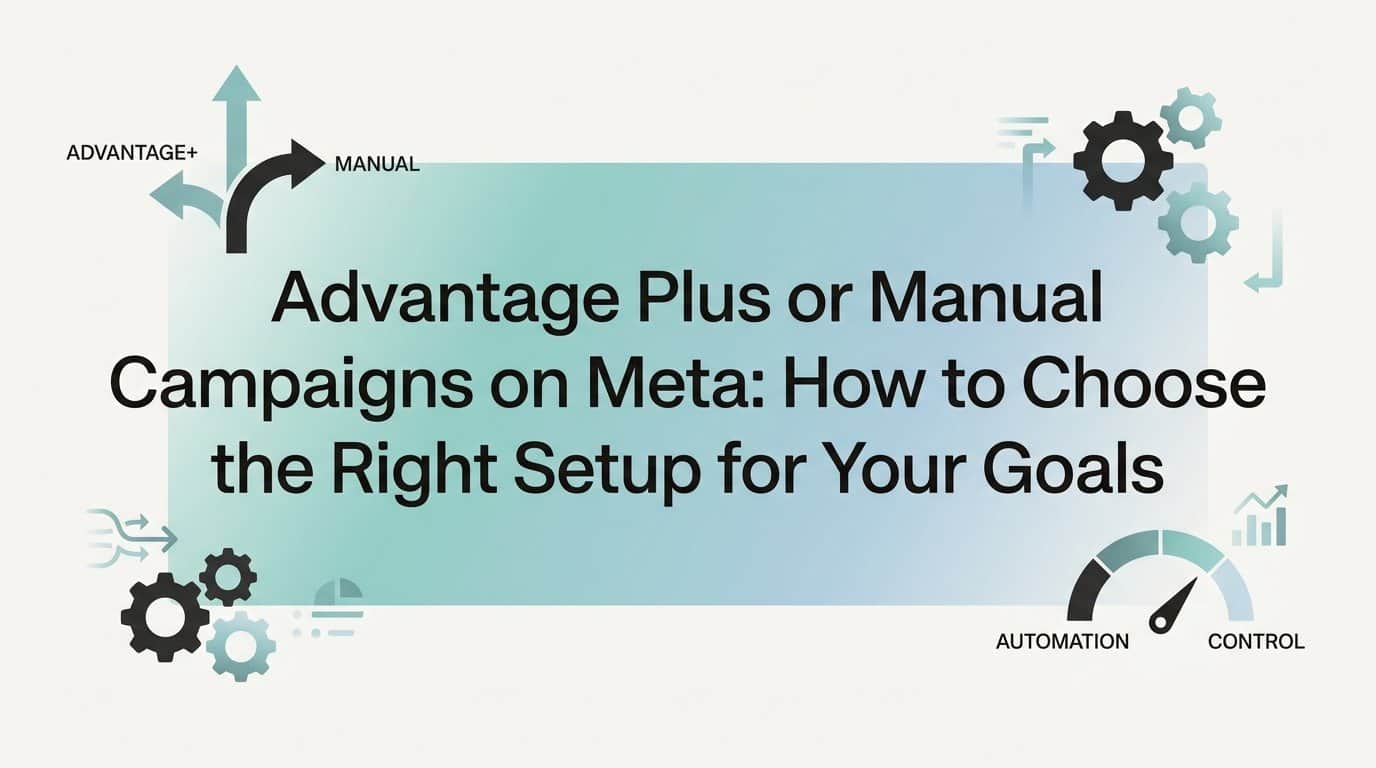Advantage Plus or Manual Campaigns on Meta: How to Choose the Right Setup for Your Goals