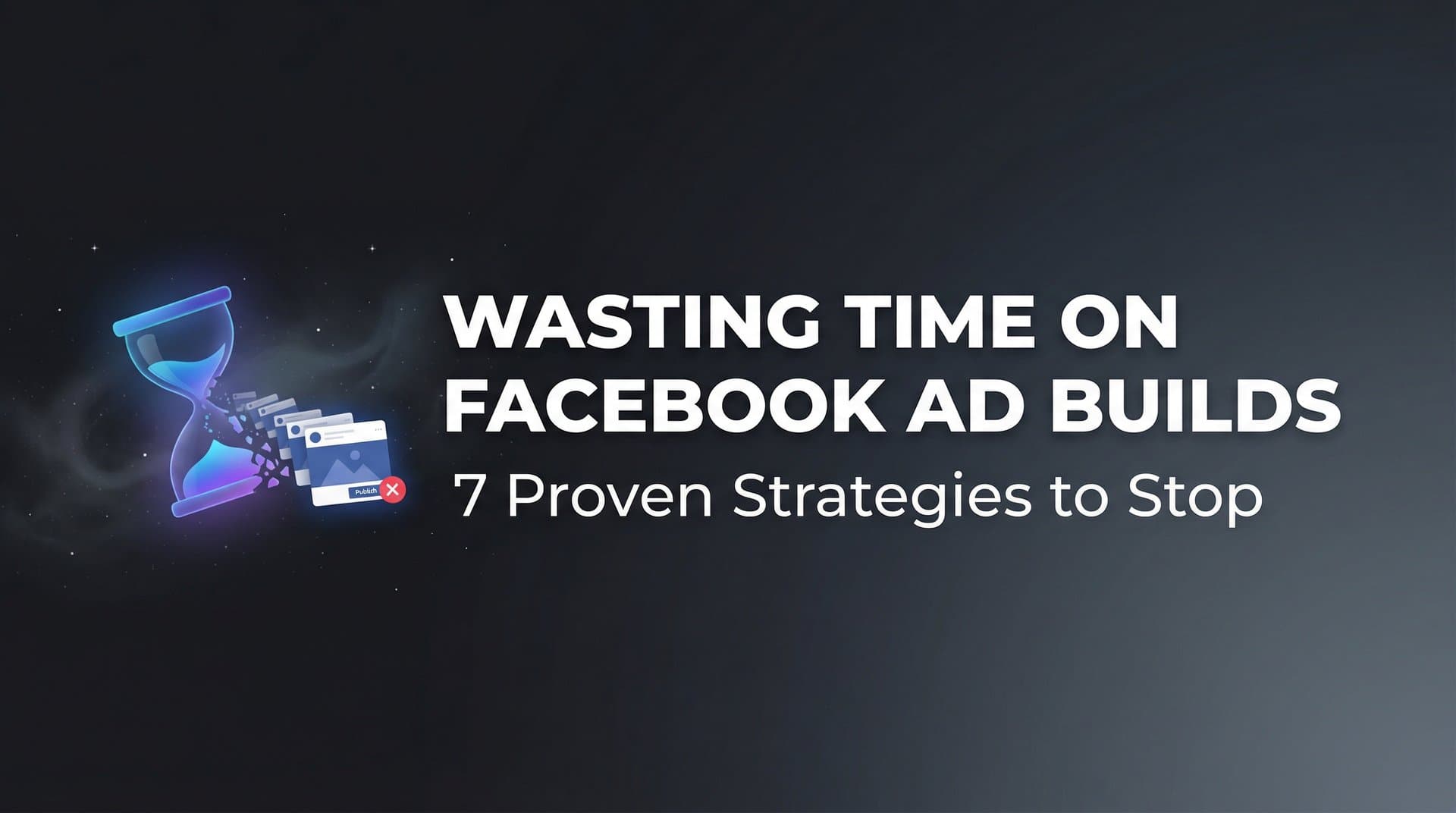Featured image for: 7 Proven Strategies to Stop Wasting Time on Facebook Ad Builds